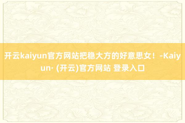 开云kaiyun官方网站把稳大方的好意思女！-Kaiyun·