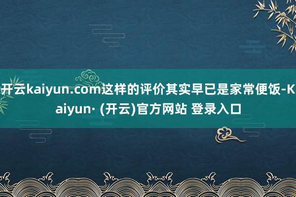 开云kaiyun.com这样的评价其实早已是家常便饭-Kai