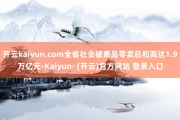 开云kaiyun.com全省社会破费品零卖总和高达1.9万亿