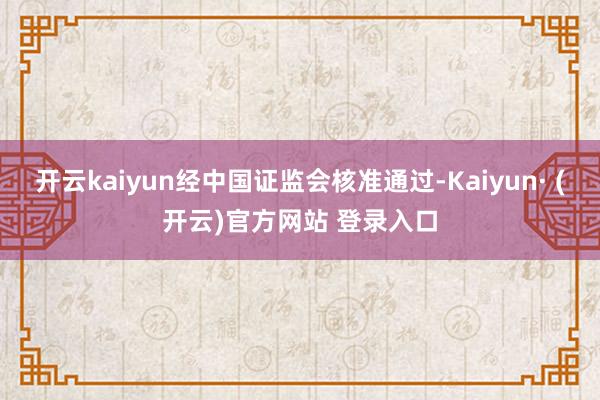 开云kaiyun经中国证监会核准通过-Kaiyun· (开云