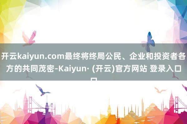 开云kaiyun.com最终将终局公民、企业和投资者各方的共同茂密-Kaiyun· (开云)官方网站 登录入口