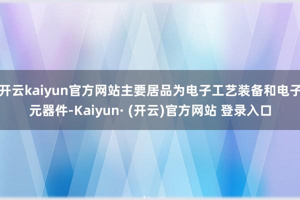 开云kaiyun官方网站主要居品为电子工艺装备和电子元器件-Kaiyun· (开云)官方网站 登录入口