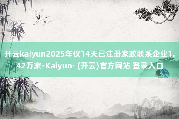 开云kaiyun2025年仅14天已注册家政联系企业1.42万家-Kaiyun· (开云)官方网站 登录入口
