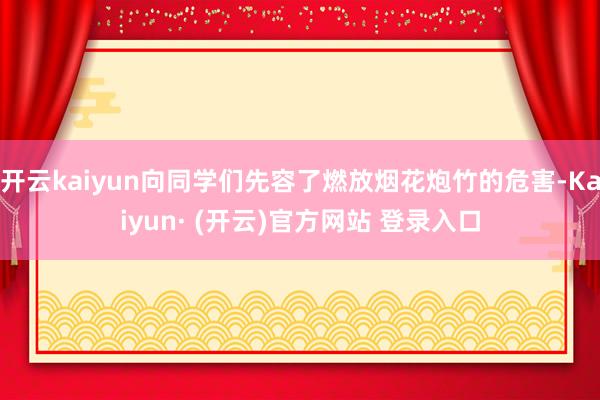 开云kaiyun向同学们先容了燃放烟花炮竹的危害-Kaiyun· (开云)官方网站 登录入口