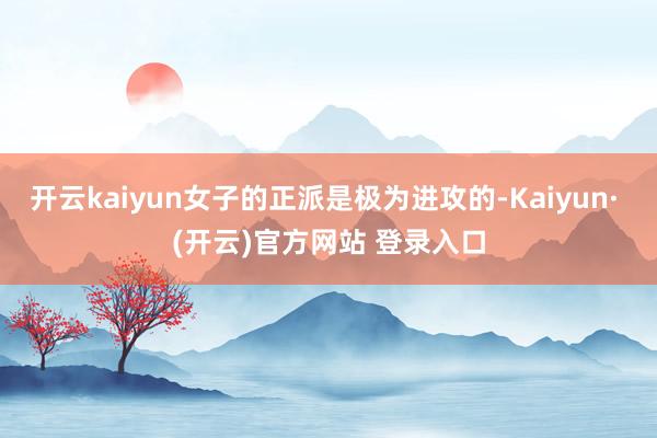 开云kaiyun女子的正派是极为进攻的-Kaiyun· (开