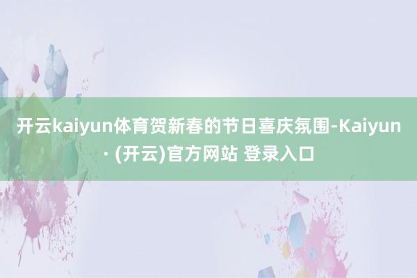 开云kaiyun体育贺新春的节日喜庆氛围-Kaiyun· (