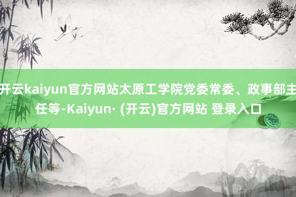开云kaiyun官方网站太原工学院党委常委、政事部主任等-Kaiyun· (开云)官方网站 登录入口