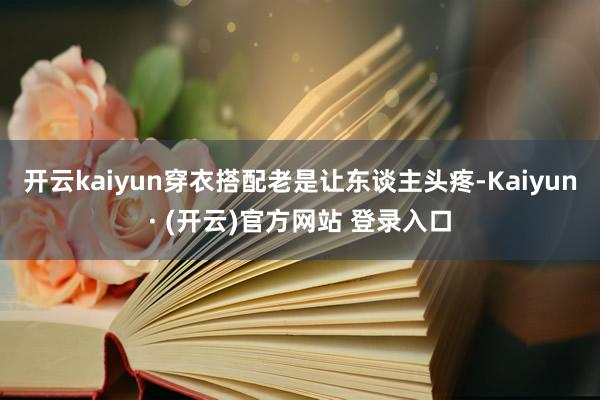 开云kaiyun穿衣搭配老是让东谈主头疼-Kaiyun· (开云)官方网站 登录入口