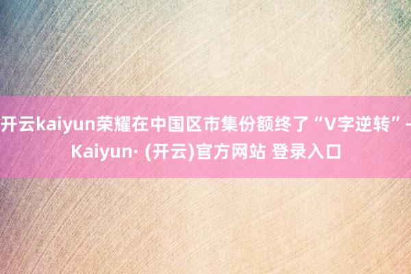 开云kaiyun荣耀在中国区市集份额终了“V字逆转”-Kai