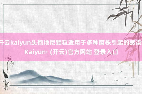 开云kaiyun头孢地尼颗粒适用于多种菌株引起的感染-Kaiyun· (开云)官方网站 登录入口