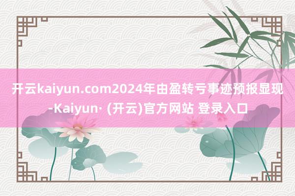开云kaiyun.com　　2024年由盈转亏　　事迹预报显