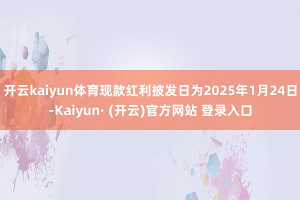 开云kaiyun体育现款红利披发日为2025年1月24日-K