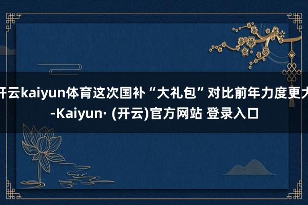 开云kaiyun体育这次国补“大礼包”对比前年力度更大-Kaiyun· (开云)官方网站 登录入口