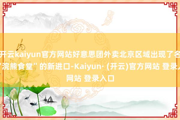 开云kaiyun官方网站好意思团外卖北京区域出现了名为“浣熊食堂”的新进口-Kaiyun· (开云)官方网站 登录入口