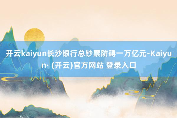 开云kaiyun长沙银行总钞票防碍一万亿元-Kaiyun· (开云)官方网站 登录入口