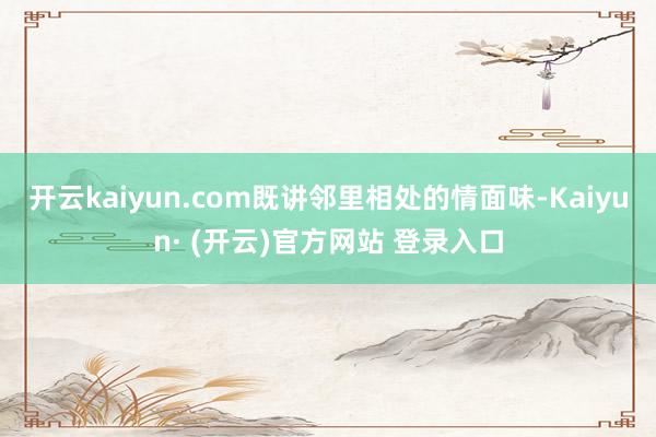 开云kaiyun.com既讲邻里相处的情面味-Kaiyun· (开云)官方网站 登录入口