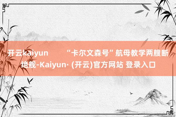 开云kaiyun        “卡尔文森号”航母教学两艘断绝舰-Kaiyun· (开云)官方网站 登录入口