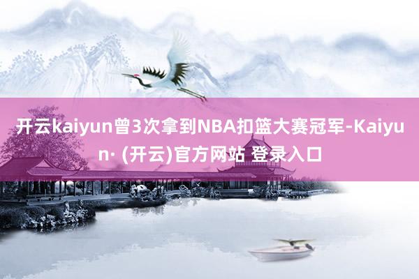 开云kaiyun曾3次拿到NBA扣篮大赛冠军-Kaiyun·