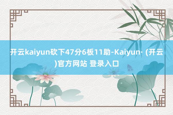 开云kaiyun砍下47分6板11助-Kaiyun· (开云