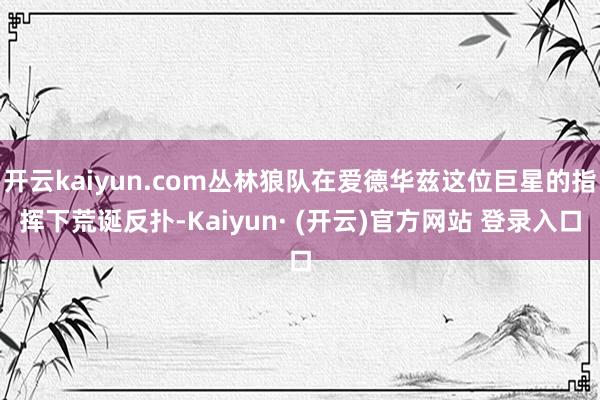开云kaiyun.com丛林狼队在爱德华兹这位巨星的指挥下荒