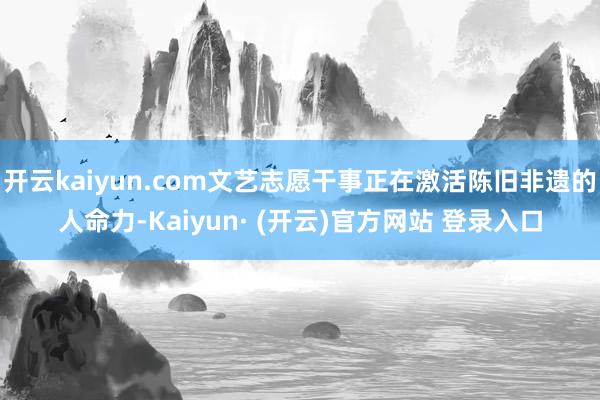 开云kaiyun.com文艺志愿干事正在激活陈旧非遗的人命力