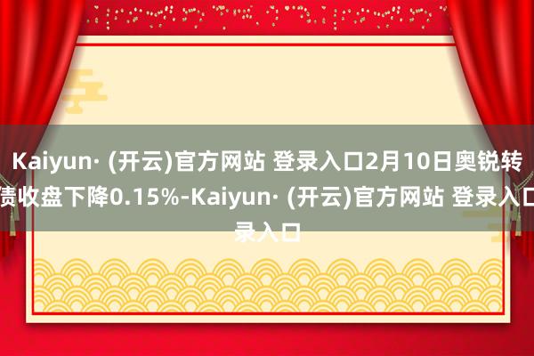 Kaiyun· (开云)官方网站 登录入口2月10日奥锐转债收盘下降0.15%-Kaiyun· (开云)官方网站 登录入口