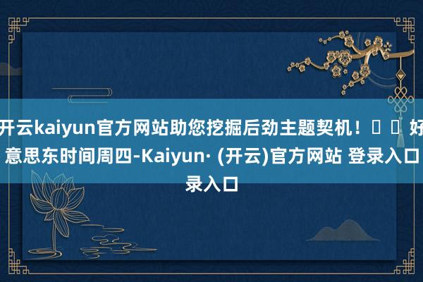 开云kaiyun官方网站助您挖掘后劲主题契机！		好意思东时