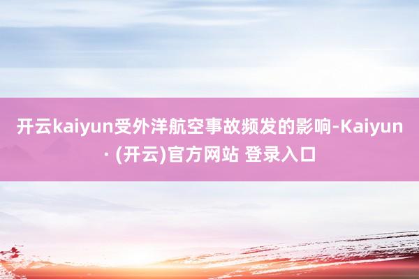 开云kaiyun受外洋航空事故频发的影响-Kaiyun· (开云)官方网站 登录入口
