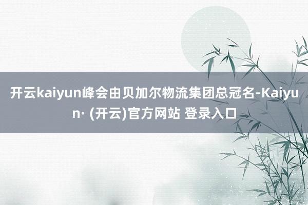 开云kaiyun峰会由贝加尔物流集团总冠名-Kaiyun· 