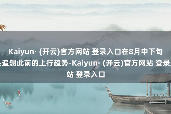 Kaiyun· (开云)官方网站 登录入口在8月中下旬从头追
