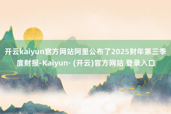 开云kaiyun官方网站　　阿里公布了2025财年第三季度财