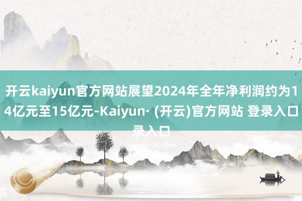 开云kaiyun官方网站展望2024年全年净利润约为14亿元