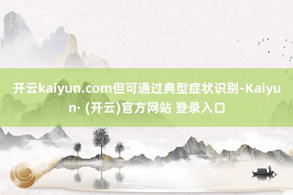 开云kaiyun.com但可通过典型症状识别-Kaiyun· (开云)官方网站 登录入口