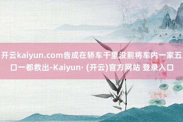 开云kaiyun.com告成在轿车千里没前将车内一家五口一都