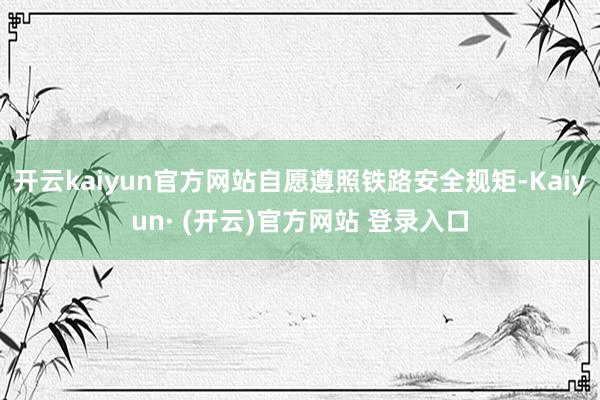 开云kaiyun官方网站自愿遵照铁路安全规矩-Kaiyun·