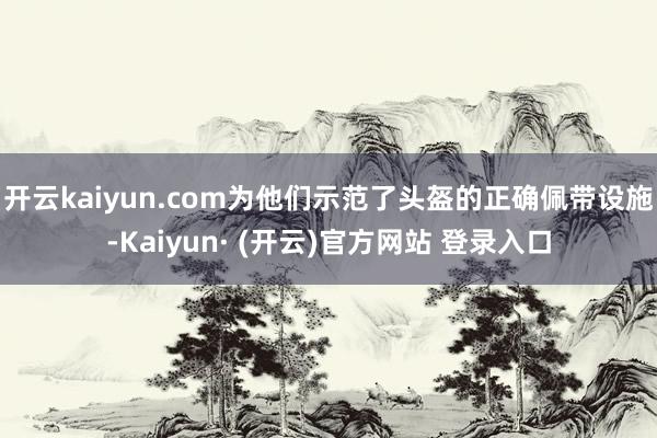 开云kaiyun.com为他们示范了头盔的正确佩带设施-Kaiyun· (开云)官方网站 登录入口