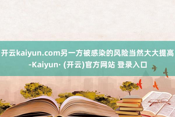 开云kaiyun.com另一方被感染的风险当然大大提高-Ka