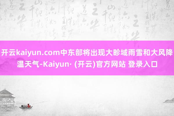 开云kaiyun.com中东部将出现大畛域雨雪和大风降温天气-Kaiyun· (开云)官方网站 登录入口