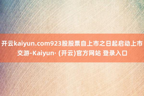 开云kaiyun.com923股股票自上市之日起启动上市交游-Kaiyun· (开云)官方网站 登录入口