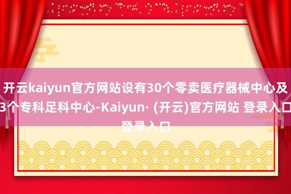 开云kaiyun官方网站设有30个零卖医疗器械中心及3个专科足科中心-Kaiyun· (开云)官方网站 登录入口