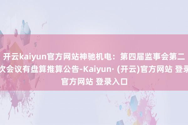 开云kaiyun官方网站神驰机电：第四届监事会第二十五次会议有盘算推算公告-Kaiyun· (开云)官方网站 登录入口