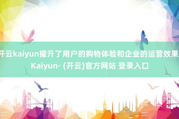 开云kaiyun擢升了用户的购物体验和企业的运营效果-Kai