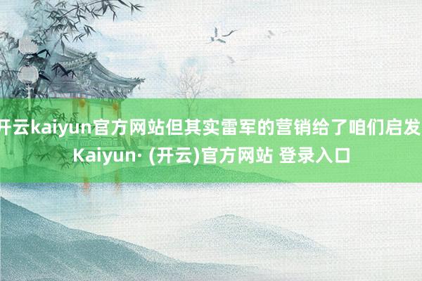 开云kaiyun官方网站但其实雷军的营销给了咱们启发-Kai