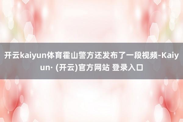 开云kaiyun体育霍山警方还发布了一段视频-Kaiyun·