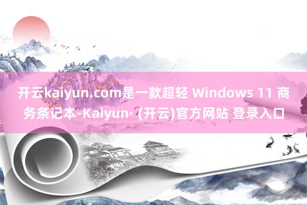 开云kaiyun.com是一款超轻 Windows 11 商务条记本-Kaiyun· (开云)官方网站 登录入口