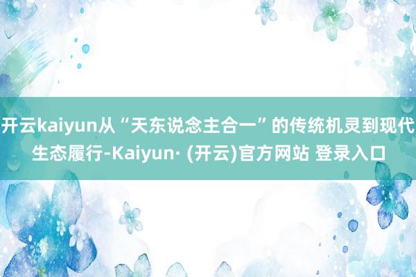开云kaiyun从“天东说念主合一”的传统机灵到现代生态履行-Kaiyun· (开云)官方网站 登录入口