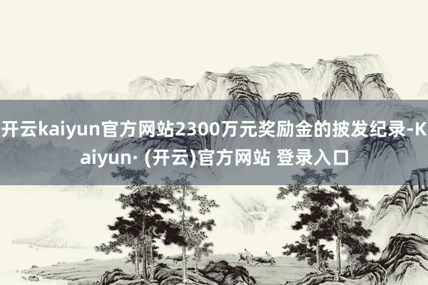 开云kaiyun官方网站2300万元奖励金的披发纪录-Kai
