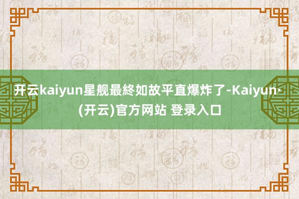 开云kaiyun星舰最終如故平直爆炸了-Kaiyun· (开
