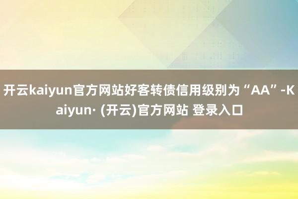 开云kaiyun官方网站好客转债信用级别为“AA”-Kaiyun· (开云)官方网站 登录入口