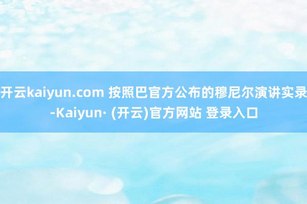 开云kaiyun.com 按照巴官方公布的穆尼尔演讲实录-Kaiyun· (开云)官方网站 登录入口
